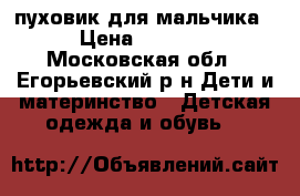 пуховик для мальчика › Цена ­ 1 000 - Московская обл., Егорьевский р-н Дети и материнство » Детская одежда и обувь   